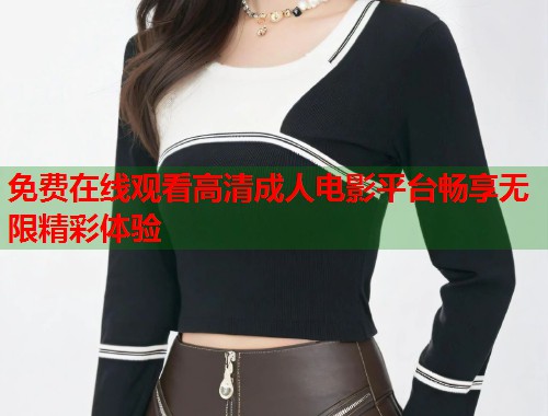 免费在线观看高清成人电影平台畅享无限精彩体验