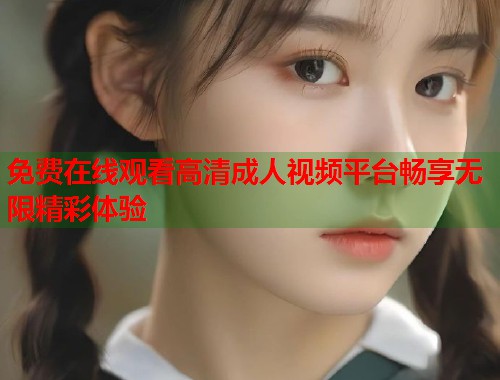 免费在线观看高清成人视频平台畅享无限精彩体验