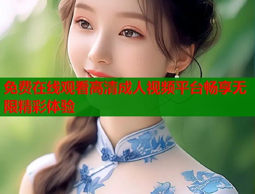 免费在线观看高清成人视频平台畅享无限精彩体验