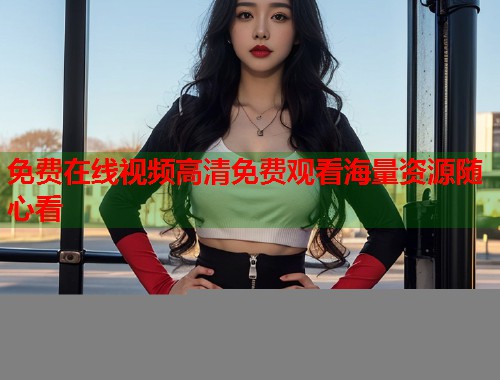 免费在线视频高清免费观看海量资源随心看