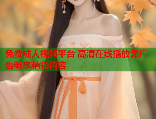 免费成人视频平台 高清在线播放无广告畅享精彩内容