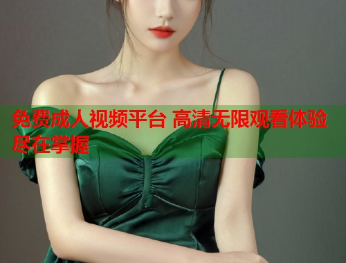 免费成人视频平台 高清无限观看体验尽在掌握