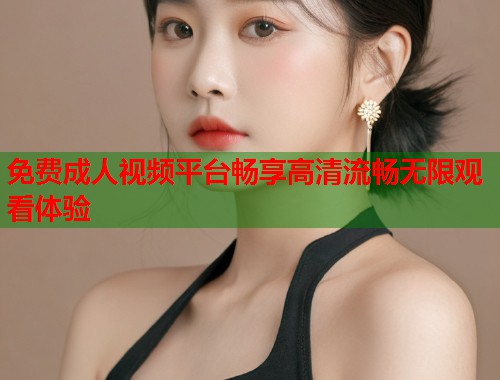 免费成人视频平台畅享高清流畅无限观看体验