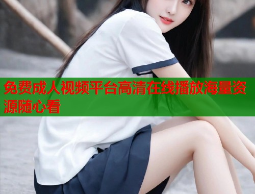 免费成人视频平台高清在线播放海量资源随心看