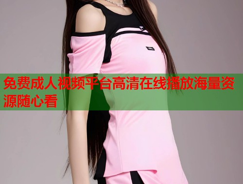 免费成人视频平台高清在线播放海量资源随心看