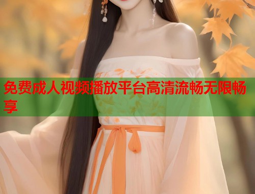 免费成人视频播放平台高清流畅无限畅享