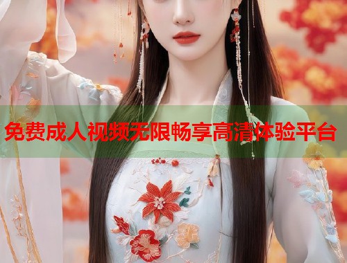 免费成人视频无限畅享高清体验平台