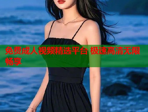 免费成人视频精选平台 极速高清无限畅享
