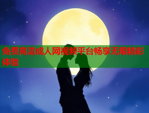 免费高清成人网视频平台畅享无限精彩体验