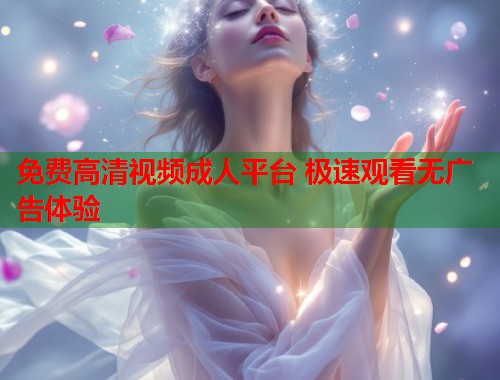 免费高清视频成人平台 极速观看无广告体验