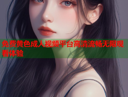 免费黄色成人视频平台高清流畅无限观看体验