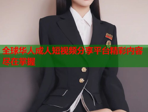 全球华人成人短视频分享平台精彩内容尽在掌握