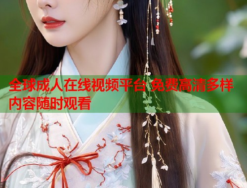 全球成人在线视频平台 免费高清多样内容随时观看
