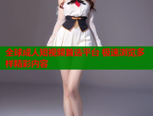 全球成人短视频首选平台 极速浏览多样精彩内容