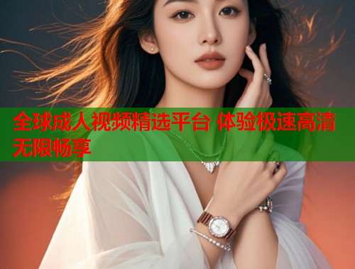 全球成人视频精选平台 体验极速高清无限畅享
