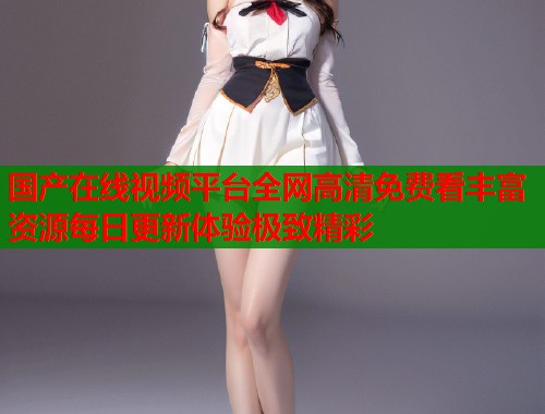 国产在线视频平台全网高清免费看丰富资源每日更新体验极致精彩