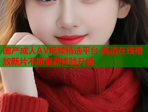 国产成人AV视频精选平台 高清在线播放新片不断更新体验升级