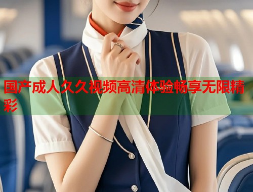 国产成人久久视频高清体验畅享无限精彩