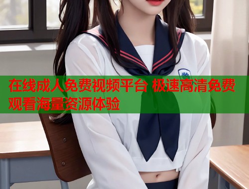 在线成人免费视频平台 极速高清免费观看海量资源体验