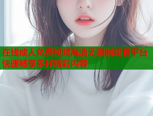 在线成人免费视频高清无限制观看平台快速畅享多样精彩内容