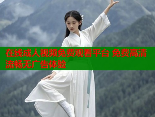 在线成人视频免费观看平台 免费高清流畅无广告体验