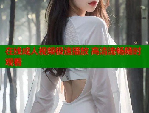 在线成人视频极速播放 高清流畅随时观看