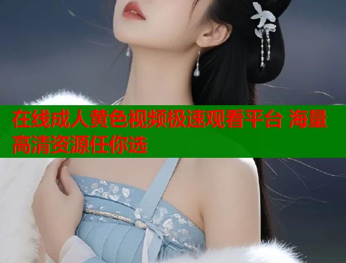 在线成人黄色视频极速观看平台 海量高清资源任你选