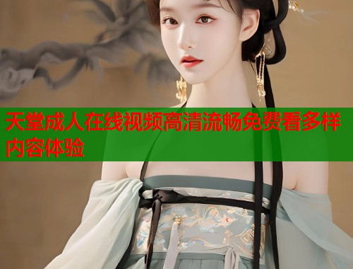 天堂成人在线视频高清流畅免费看多样内容体验