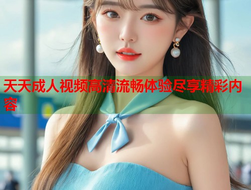 天天成人视频高清流畅体验尽享精彩内容