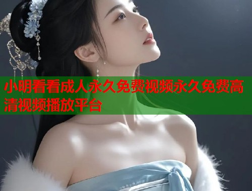 小明看看成人永久免费视频永久免费高清视频播放平台