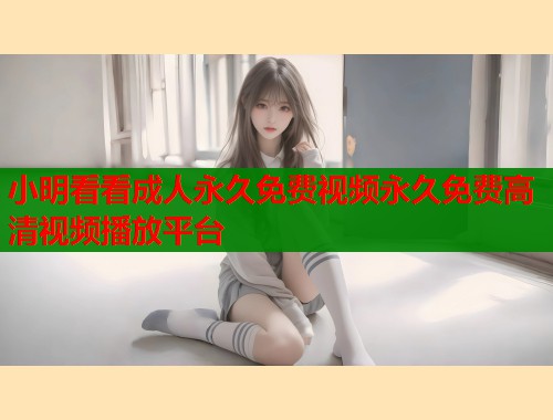 小明看看成人永久免费视频永久免费高清视频播放平台
