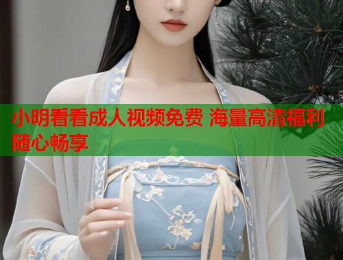 小明看看成人视频免费 海量高清福利随心畅享