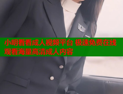 小明看看成人视频平台 极速免费在线观看海量高清成人内容