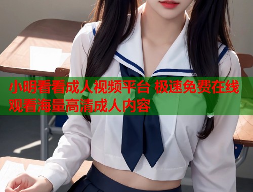 小明看看成人视频平台 极速免费在线观看海量高清成人内容