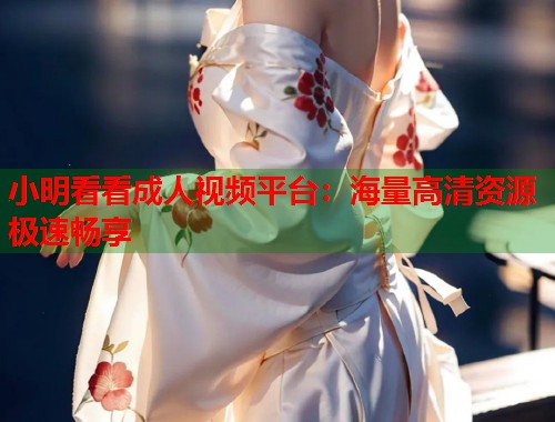 小明看看成人视频平台：海量高清资源极速畅享