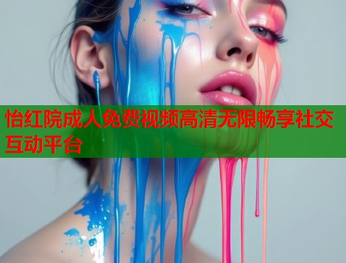 怡红院成人免费视频高清无限畅享社交互动平台