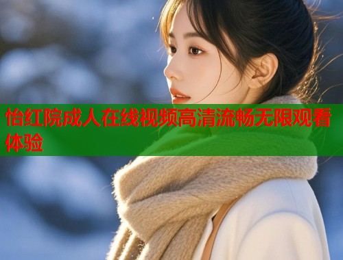 怡红院成人在线视频高清流畅无限观看体验