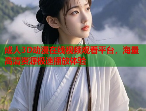 成人3D动漫在线视频观看平台，海量高清资源极速播放体验