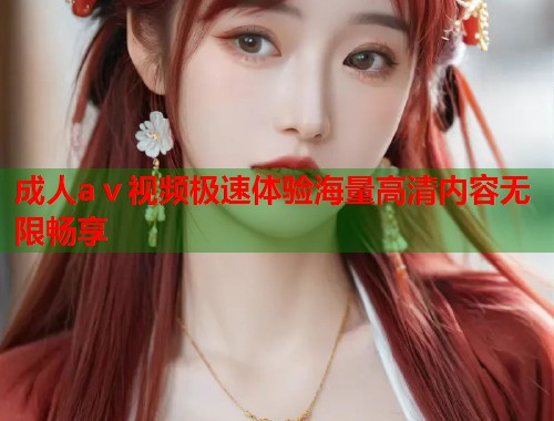 成人aⅴ视频极速体验海量高清内容无限畅享