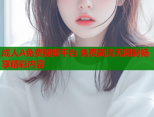 成人A免费视频平台 免费高清无限制畅享精彩内容