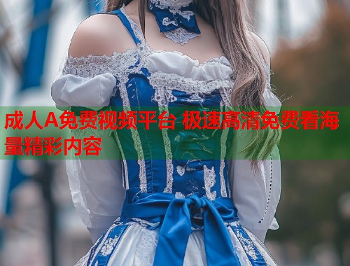 成人A免费视频平台 极速高清免费看海量精彩内容