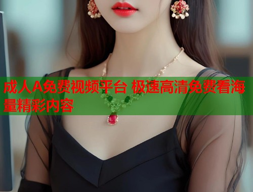 成人A免费视频平台 极速高清免费看海量精彩内容