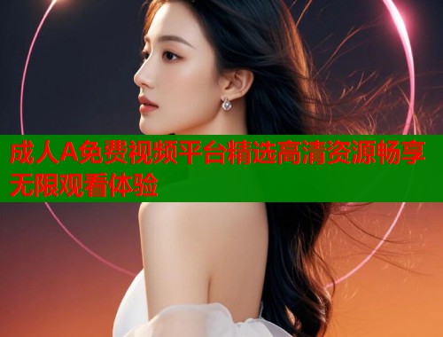 成人A免费视频平台精选高清资源畅享无限观看体验
