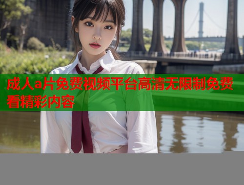 成人a片免费视频平台高清无限制免费看精彩内容