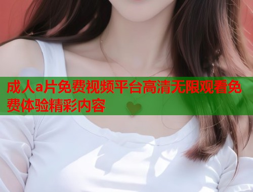 成人a片免费视频平台高清无限观看免费体验精彩内容