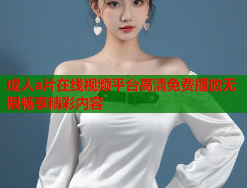 成人a片在线视频平台高清免费播放无限畅享精彩内容