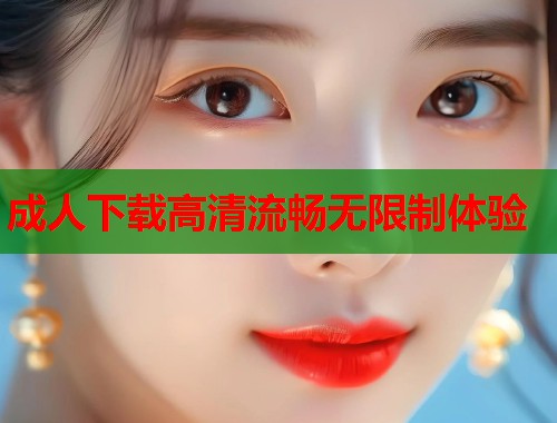 成人下载高清流畅无限制体验