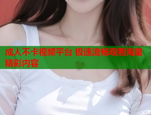 成人不卡视频平台 极速流畅观看海量精彩内容