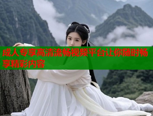 成人专享高清流畅视频平台让你随时畅享精彩内容