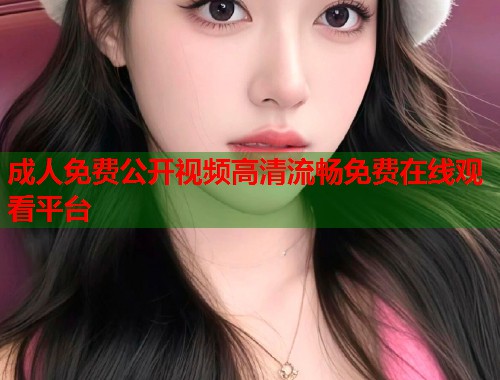 成人免费公开视频高清流畅免费在线观看平台